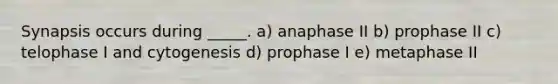 Synapsis occurs during _____. a) anaphase II b) prophase II c) telophase I and cytogenesis d) prophase I e) metaphase II