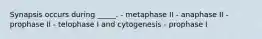 Synapsis occurs during _____. - metaphase II - anaphase II - prophase II - telophase I and cytogenesis - prophase I