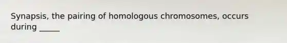 Synapsis, the pairing of homologous chromosomes, occurs during _____