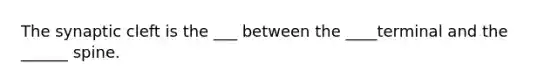 The synaptic cleft is the ___ between the ____terminal and the ______ spine.