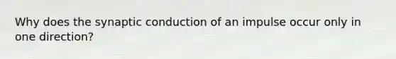 Why does the synaptic conduction of an impulse occur only in one direction?