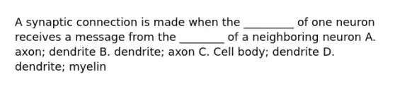 A synaptic connection is made when the _________ of one neuron receives a message from the ________ of a neighboring neuron A. axon; dendrite B. dendrite; axon C. Cell body; dendrite D. dendrite; myelin