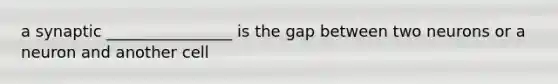 a synaptic ________________ is the gap between two neurons or a neuron and another cell