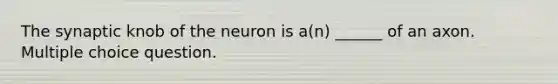 The synaptic knob of the neuron is a(n) ______ of an axon. Multiple choice question.