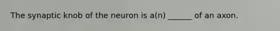 The synaptic knob of the neuron is a(n) ______ of an axon.