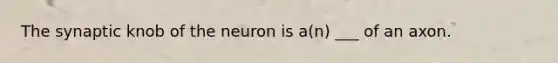 The synaptic knob of the neuron is a(n) ___ of an axon.