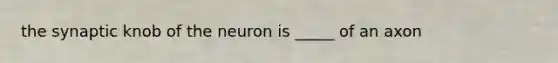 the synaptic knob of the neuron is _____ of an axon