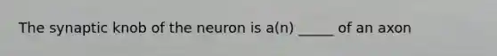 The synaptic knob of the neuron is a(n) _____ of an axon