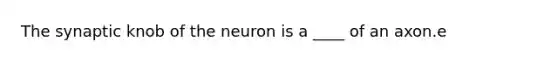 The synaptic knob of the neuron is a ____ of an axon.e