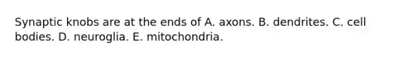 Synaptic knobs are at the ends of A. axons. B. dendrites. C. cell bodies. D. neuroglia. E. mitochondria.