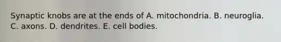 Synaptic knobs are at the ends of A. mitochondria. B. neuroglia. C. axons. D. dendrites. E. cell bodies.