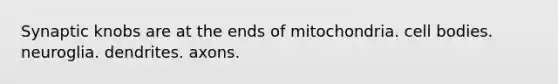 Synaptic knobs are at the ends of mitochondria. cell bodies. neuroglia. dendrites. axons.