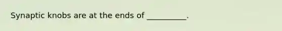 Synaptic knobs are at the ends of __________.