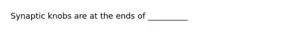 Synaptic knobs are at the ends of __________