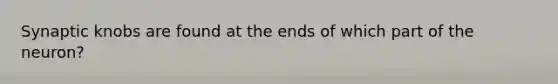 Synaptic knobs are found at the ends of which part of the neuron?