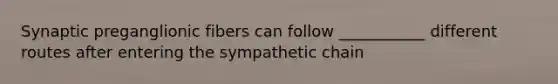 Synaptic preganglionic fibers can follow ___________ different routes after entering the sympathetic chain