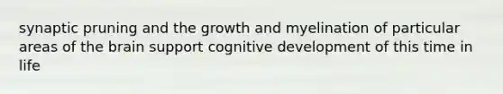 synaptic pruning and the growth and myelination of particular areas of <a href='https://www.questionai.com/knowledge/kLMtJeqKp6-the-brain' class='anchor-knowledge'>the brain</a> support cognitive development of this time in life