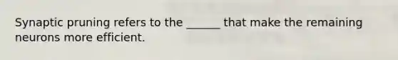 Synaptic pruning refers to the ______ that make the remaining neurons more efficient.