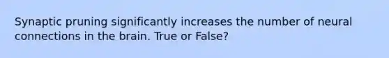 Synaptic pruning significantly increases the number of neural connections in the brain. True or False?