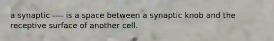 a synaptic ---- is a space between a synaptic knob and the receptive surface of another cell.