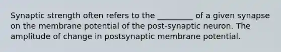 Synaptic strength often refers to the _________ of a given synapse on the membrane potential of the post-synaptic neuron. The amplitude of change in postsynaptic membrane potential.