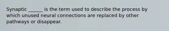 Synaptic ______ is the term used to describe the process by which unused neural connections are replaced by other pathways or disappear.