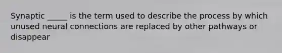 Synaptic _____ is the term used to describe the process by which unused neural connections are replaced by other pathways or disappear