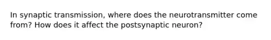 In synaptic transmission, where does the neurotransmitter come from? How does it affect the postsynaptic neuron?