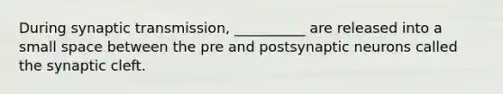 During synaptic transmission, __________ are released into a small space between the pre and postsynaptic neurons called the synaptic cleft.
