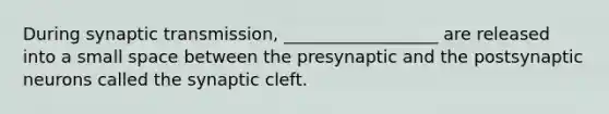 During synaptic transmission, __________________ are released into a small space between the presynaptic and the postsynaptic neurons called the synaptic cleft.