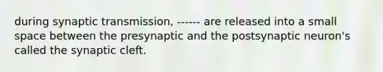 during synaptic transmission, ------ are released into a small space between the presynaptic and the postsynaptic neuron's called the synaptic cleft.