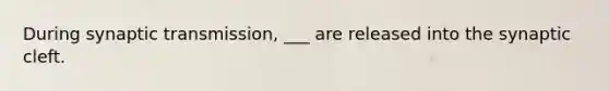 During synaptic transmission, ___ are released into the synaptic cleft.