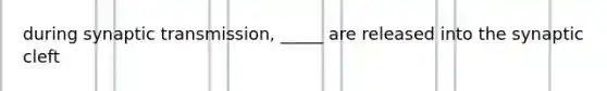 during synaptic transmission, _____ are released into the synaptic cleft