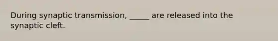 During synaptic transmission, _____ are released into the synaptic cleft.