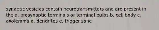 synaptic vesicles contain neurotransmitters and are present in the a. presynaptic terminals or terminal bulbs b. cell body c. axolemma d. dendrites e. trigger zone