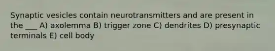 Synaptic vesicles contain neurotransmitters and are present in the ___ A) axolemma B) trigger zone C) dendrites D) presynaptic terminals E) cell body