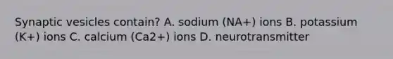 Synaptic vesicles contain? A. sodium (NA+) ions B. potassium (K+) ions C. calcium (Ca2+) ions D. neurotransmitter