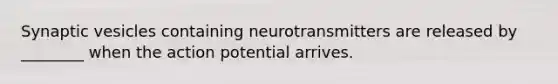 Synaptic vesicles containing neurotransmitters are released by ________ when the action potential arrives.