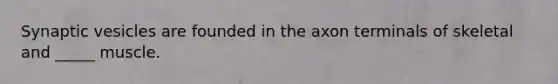 Synaptic vesicles are founded in the axon terminals of skeletal and _____ muscle.