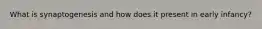 What is synaptogenesis and how does it present in early infancy?
