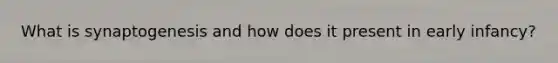 What is synaptogenesis and how does it present in early infancy?