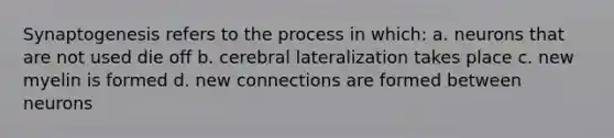 Synaptogenesis refers to the process in which: a. neurons that are not used die off b. cerebral lateralization takes place c. new myelin is formed d. new connections are formed between neurons