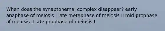 When does the synaptonemal complex disappear? early anaphase of meiosis I late metaphase of meiosis II mid-prophase of meiosis II late prophase of meiosis I