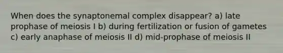 When does the synaptonemal complex disappear? a) late prophase of meiosis I b) during fertilization or fusion of gametes c) early anaphase of meiosis II d) mid-prophase of meiosis II