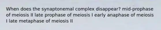 When does the synaptonemal complex disappear? mid-prophase of meiosis II late prophase of meiosis I early anaphase of meiosis I late metaphase of meiosis II