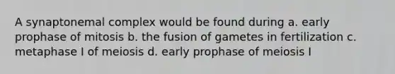 A synaptonemal complex would be found during a. early prophase of mitosis b. the fusion of gametes in fertilization c. metaphase I of meiosis d. early prophase of meiosis I