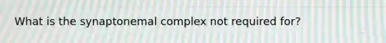 What is the synaptonemal complex not required for?