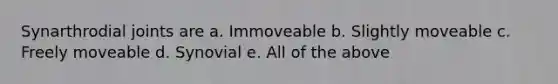 Synarthrodial joints are a. Immoveable b. Slightly moveable c. Freely moveable d. Synovial e. All of the above