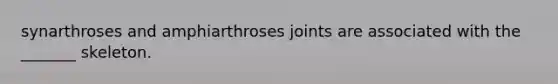 synarthroses and amphiarthroses joints are associated with the _______ skeleton.