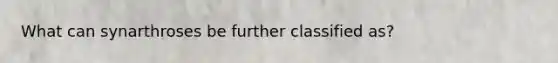 What can synarthroses be further classified as?